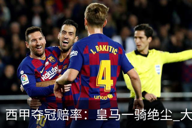 西甲夺冠赔率：皇马一骑绝尘 大黑马超越巴萨